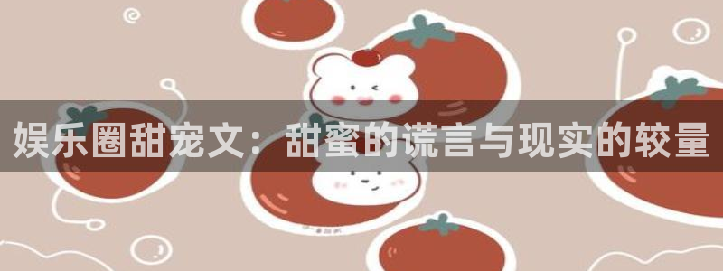 赢咖3注册：娱乐圈甜宠文：甜蜜的谎言与现实的较量