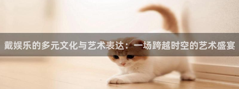 赢咖2登录地址：戴娱乐的多元文化与艺术表达：一场跨越时空的艺术盛宴